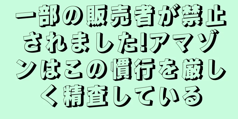 一部の販売者が禁止されました!アマゾンはこの慣行を厳しく精査している
