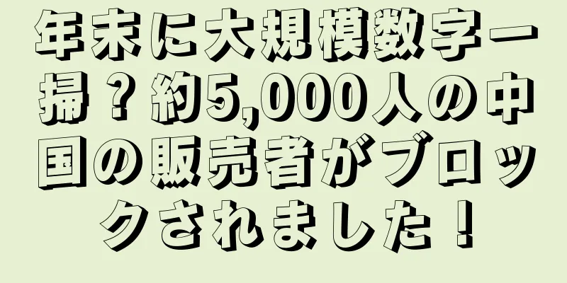 年末に大規模数字一掃？約5,000人の中国の販売者がブロックされました！