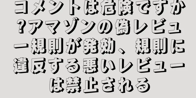 コメントは危険ですか?アマゾンの偽レビュー規則が発効、規則に違反する悪いレビューは禁止される
