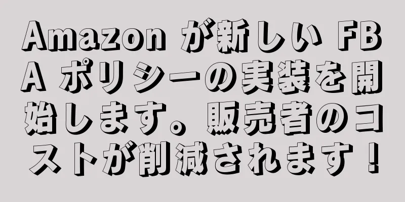Amazon が新しい FBA ポリシーの実装を開始します。販売者のコストが削減されます！