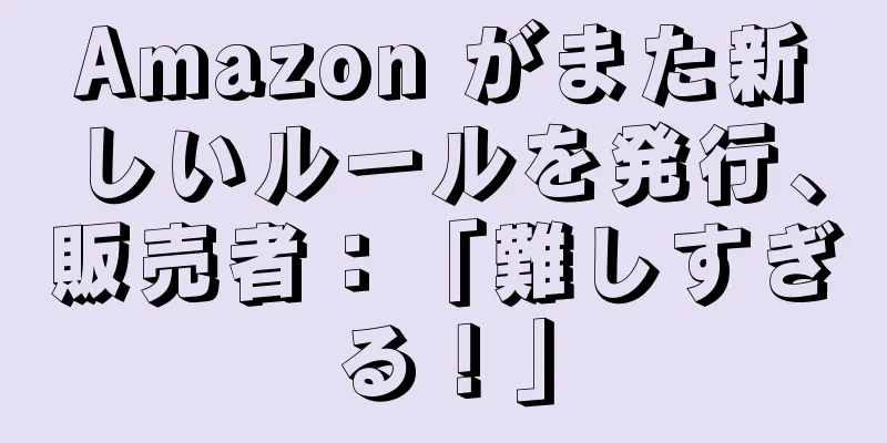 Amazon がまた新しいルールを発行、販売者：「難しすぎる！」