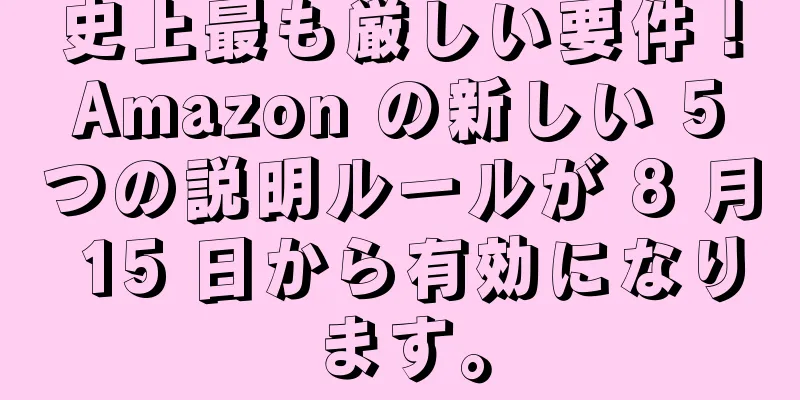 史上最も厳しい要件！ Amazon の新しい 5 つの説明ルールが 8 月 15 日から有効になります。