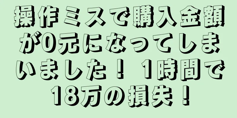 操作ミスで購入金額が0元になってしまいました！ 1時間で18万の損失！