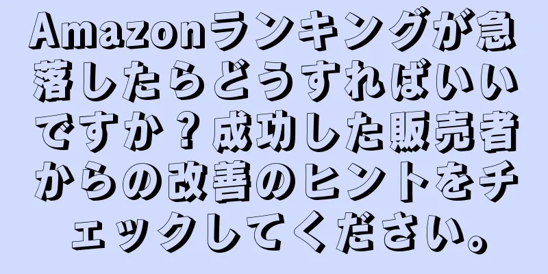 Amazonランキングが急落したらどうすればいいですか？成功した販売者からの改善のヒントをチェックしてください。