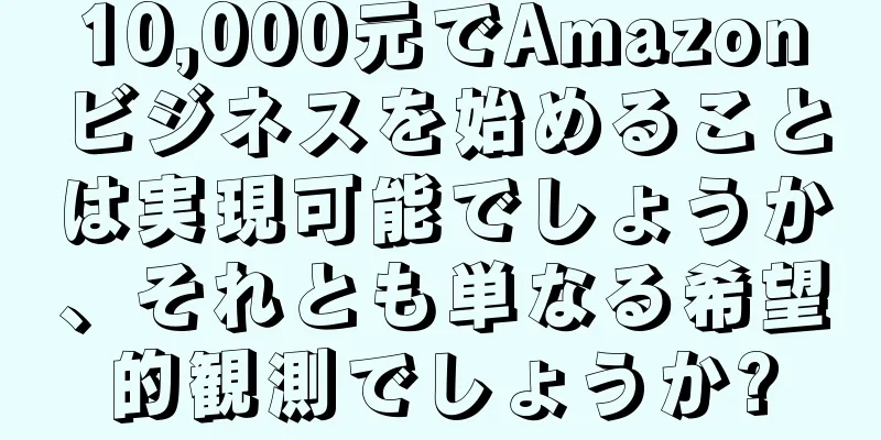10,000元でAmazonビジネスを始めることは実現可能でしょうか、それとも単なる希望的観測でしょうか?