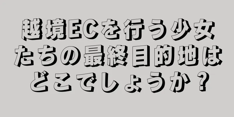 越境ECを行う少女たちの最終目的地はどこでしょうか？