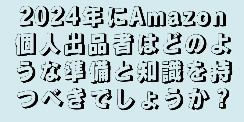2024年にAmazon個人出品者はどのような準備と知識を持つべきでしょうか？