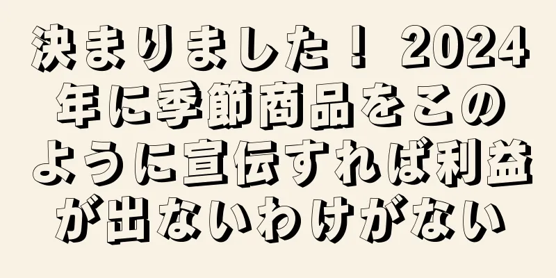 決まりました！ 2024年に季節商品をこのように宣伝すれば利益が出ないわけがない