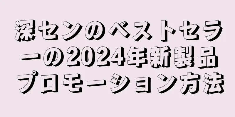 深センのベストセラーの2024年新製品プロモーション方法