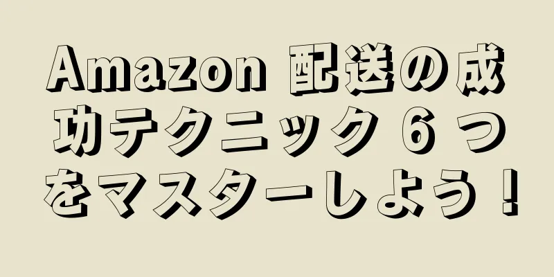Amazon 配送の成功テクニック 6 つをマスターしよう！