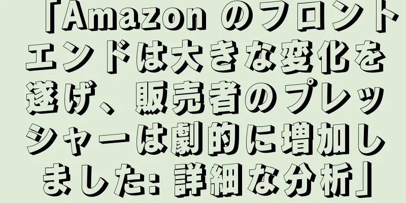 「Amazon のフロントエンドは大きな変化を遂げ、販売者のプレッシャーは劇的に増加しました: 詳細な分析」