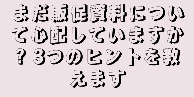 まだ販促資料について心配していますか? 3つのヒントを教えます