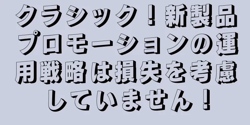 クラシック！新製品プロモーションの運用戦略は損失を考慮していません！
