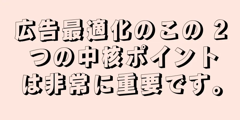 広告最適化のこの 2 つの中核ポイントは非常に重要です。