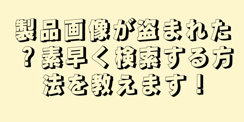 製品画像が盗まれた？素早く検索する方法を教えます！