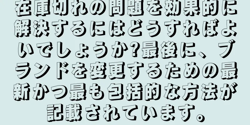 在庫切れの問題を効果的に解決するにはどうすればよいでしょうか?最後に、ブランドを変更するための最新かつ最も包括的な方法が記載されています。