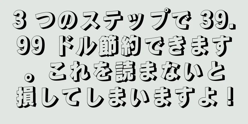 3 つのステップで 39.99 ドル節約できます。これを読まないと損してしまいますよ！
