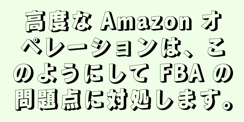 高度な Amazon オペレーションは、このようにして FBA の問題点に対処します。