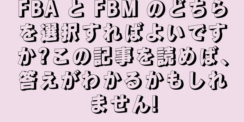FBA と FBM のどちらを選択すればよいですか?この記事を読めば、答えがわかるかもしれません!