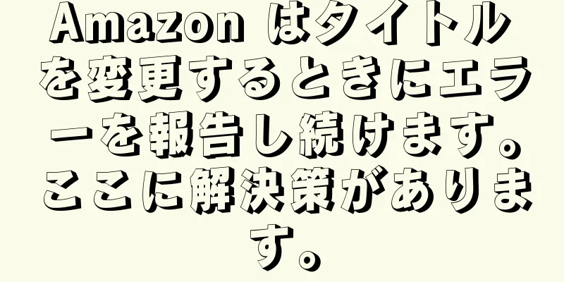Amazon はタイトルを変更するときにエラーを報告し続けます。ここに解決策があります。