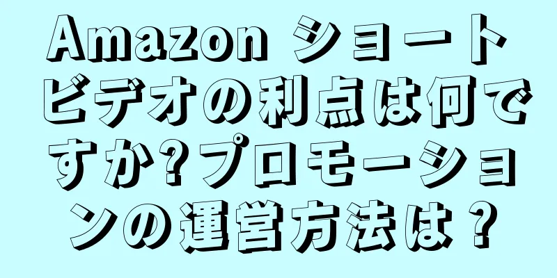 Amazon ショートビデオの利点は何ですか?プロモーションの運営方法は？