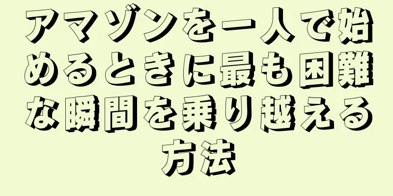 アマゾンを一人で始めるときに最も困難な瞬間を乗り越える方法