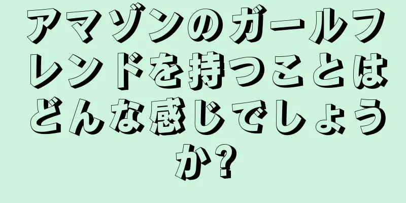 アマゾンのガールフレンドを持つことはどんな感じでしょうか?