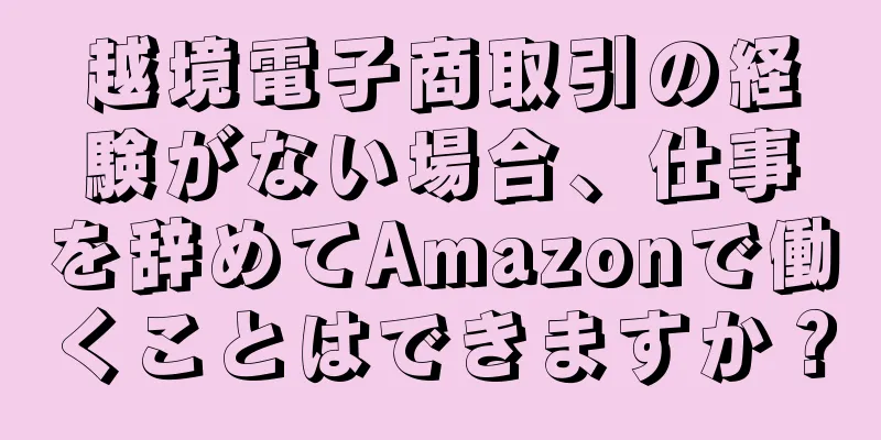 越境電子商取引の経験がない場合、仕事を辞めてAmazonで働くことはできますか？