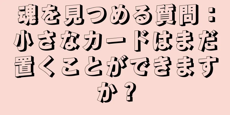 魂を見つめる質問：小さなカードはまだ置くことができますか？