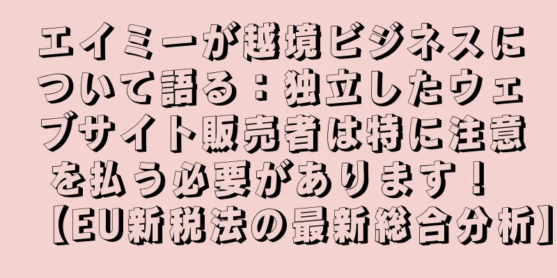 エイミーが越境ビジネスについて語る：独立したウェブサイト販売者は特に注意を払う必要があります！ 【EU新税法の最新総合分析】