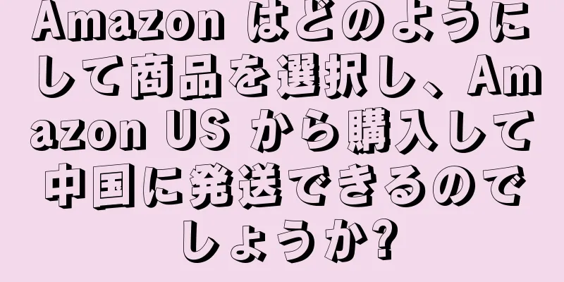 Amazon はどのようにして商品を選択し、Amazon US から購入して中国に発送できるのでしょうか?