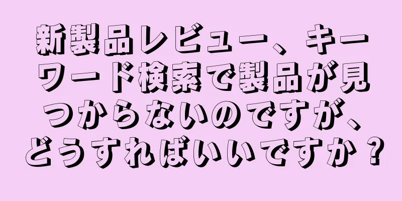 新製品レビュー、キーワード検索で製品が見つからないのですが、どうすればいいですか？