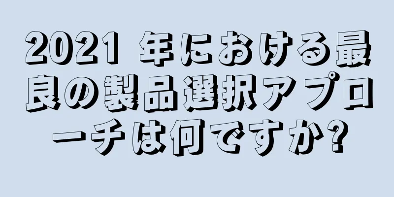 2021 年における最良の製品選択アプローチは何ですか?