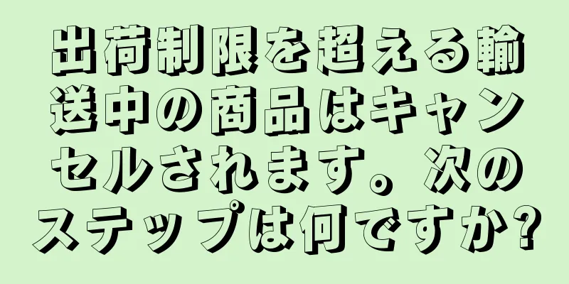 出荷制限を超える輸送中の商品はキャンセルされます。次のステップは何ですか?