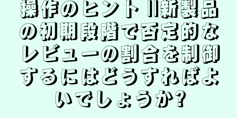 操作のヒント ||新製品の初期段階で否定的なレビューの割合を制御するにはどうすればよいでしょうか?