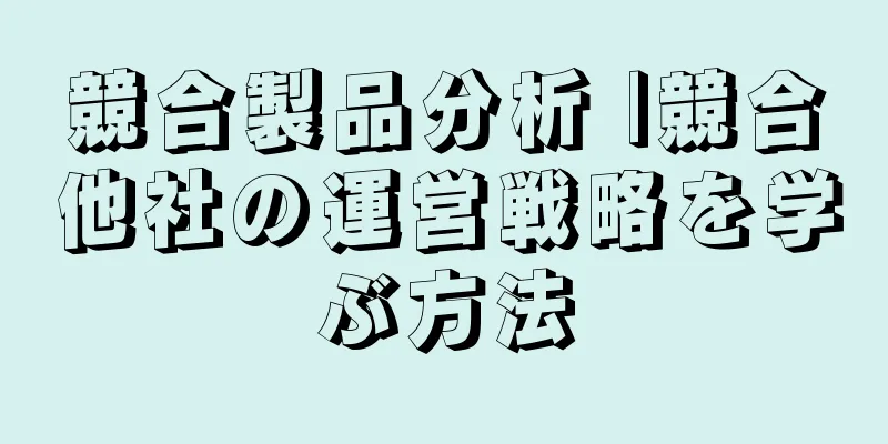 競合製品分析 |競合他社の運営戦略を学ぶ方法