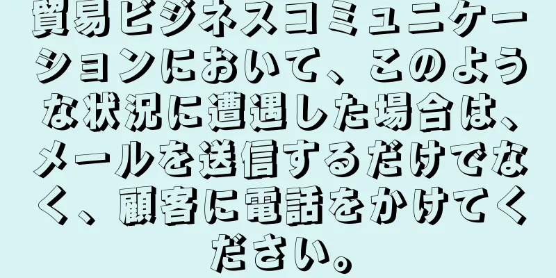 貿易ビジネスコミュニケーションにおいて、このような状況に遭遇した場合は、メールを送信するだけでなく、顧客に電話をかけてください。