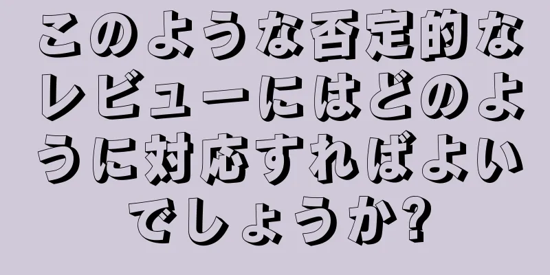 このような否定的なレビューにはどのように対応すればよいでしょうか?