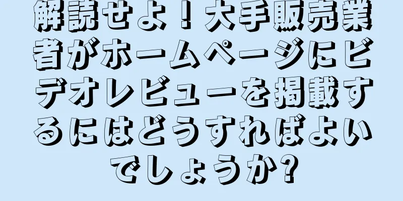 解読せよ！大手販売業者がホームページにビデオレビューを掲載するにはどうすればよいでしょうか?