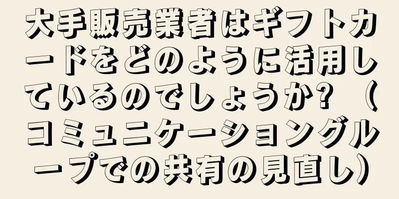 大手販売業者はギフトカードをどのように活用しているのでしょうか? （コミュニケーショングループでの共有の見直し）