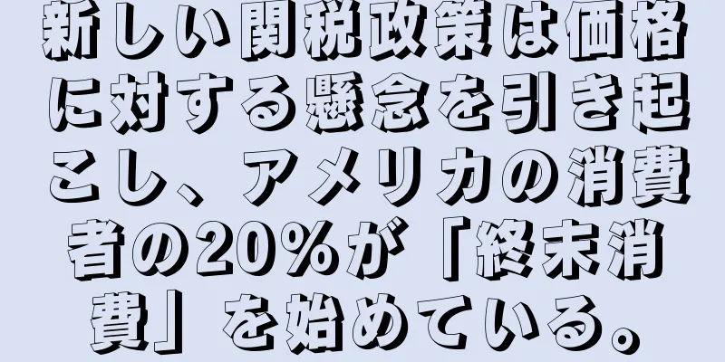 新しい関税政策は価格に対する懸念を引き起こし、アメリカの消費者の20％が「終末消費」を始めている。