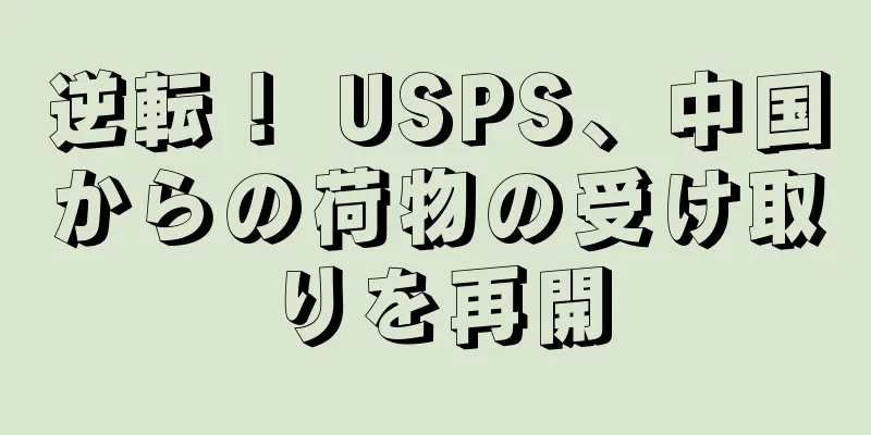 逆転！ USPS、中国からの荷物の受け取りを再開