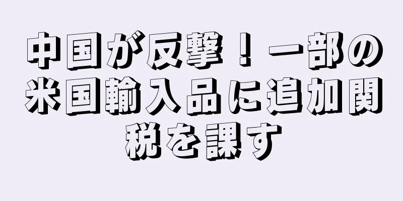 中国が反撃！一部の米国輸入品に追加関税を課す
