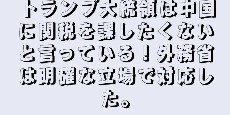 トランプ大統領は中国に関税を課したくないと言っている！外務省は明確な立場で対応した。