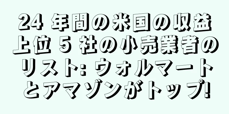 24 年間の米国の収益上位 5 社の小売業者のリスト: ウォルマートとアマゾンがトップ!