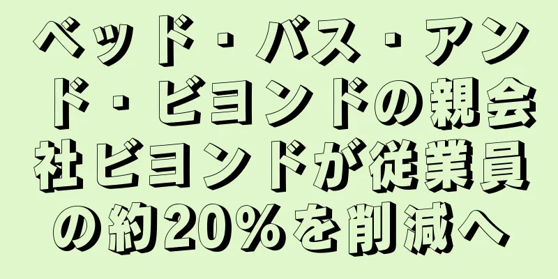 ベッド・バス・アンド・ビヨンドの親会社ビヨンドが従業員の約20％を削減へ