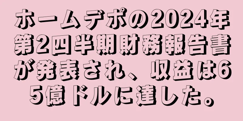 ホームデポの2024年第2四半期財務報告書が発表され、収益は65億ドルに達した。