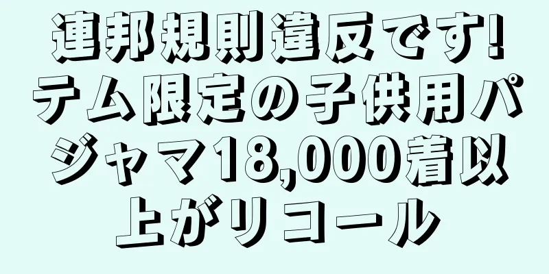 連邦規則違反です!テム限定の子供用パジャマ18,000着以上がリコール