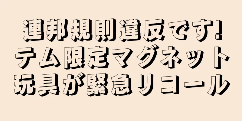 連邦規則違反です!テム限定マグネット玩具が緊急リコール
