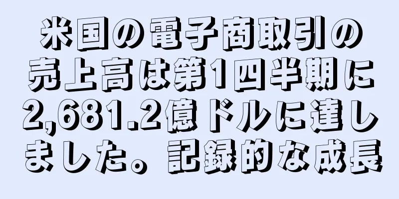 米国の電子商取引の売上高は第1四半期に2,681.2億ドルに達しました。記録的な成長